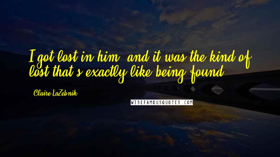 Claire LaZebnik quotes: I got lost in him, and it was the kind of lost that's exactly like being found.