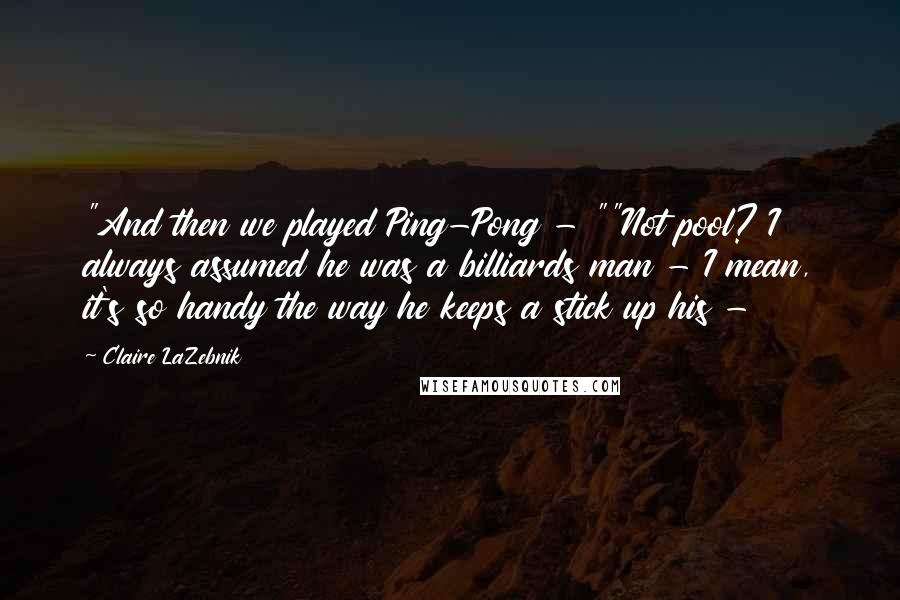Claire LaZebnik quotes: "And then we played Ping-Pong - ""Not pool? I always assumed he was a billiards man - I mean, it's so handy the way he keeps a stick up his Claire LaZebnik quotes: "And then we played Ping-Pong - ""Not pool? I always assumed he was a billiards man - I mean, it's so handy the way he keeps a stick up his