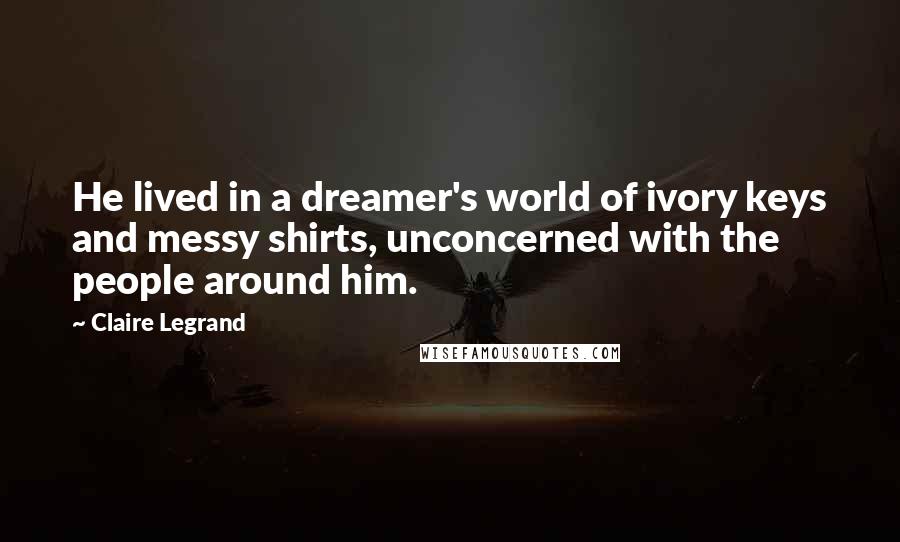 Claire Legrand quotes: He lived in a dreamer's world of ivory keys and messy shirts, unconcerned with the people around him. Claire Legrand quotes: He lived in a dreamer's world of ivory keys and messy shirts, unconcerned with the people around him.