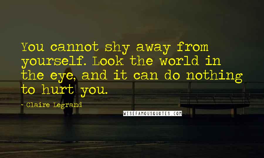 Claire Legrand quotes: You cannot shy away from yourself. Look the world in the eye, and it can do nothing to hurt you.