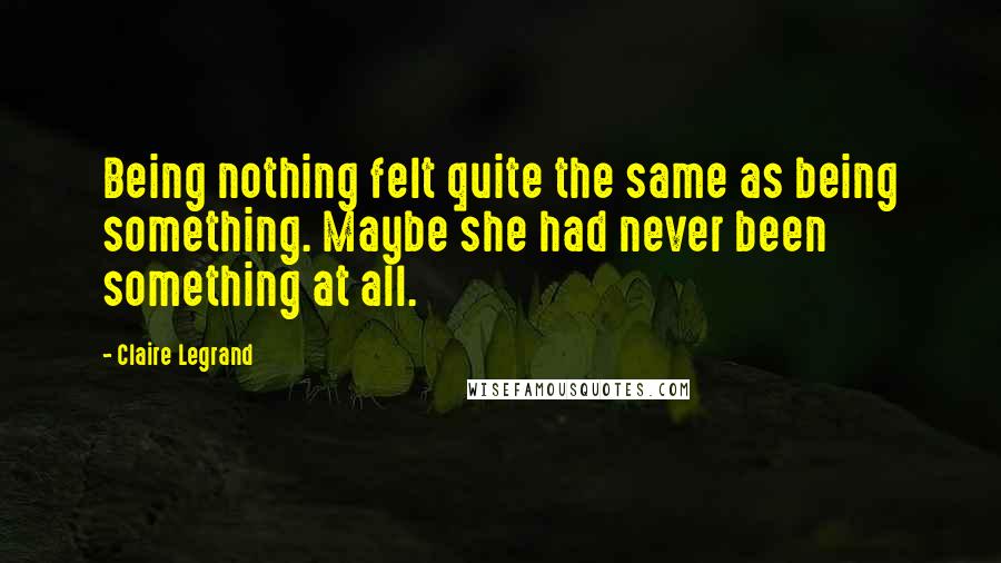 Claire Legrand quotes: Being nothing felt quite the same as being something. Maybe she had never been something at all.