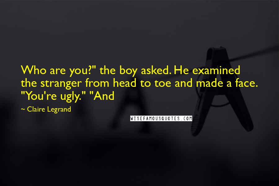 Claire Legrand quotes: Who are you?" the boy asked. He examined the stranger from head to toe and made a face. "You're ugly." "And