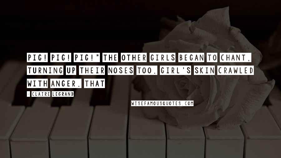Claire Legrand quotes: Pig! Pig! Pig!" the other girls began to chant, turning up their noses too. Girl's skin crawled with anger. That Claire Legrand quotes: Pig! Pig! Pig!" the other girls began to chant, turning up their noses too. Girl's skin crawled with anger. That