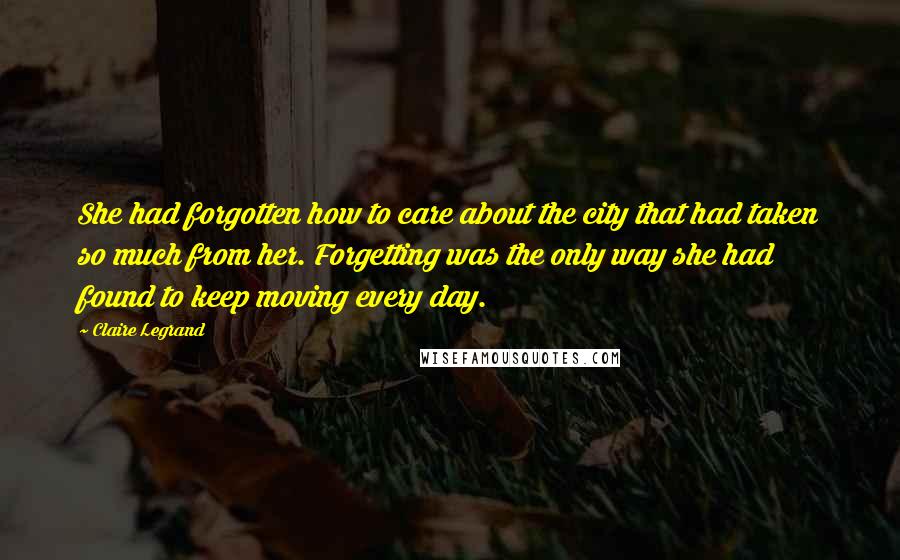 Claire Legrand quotes: She had forgotten how to care about the city that had taken so much from her. Forgetting was the only way she had found to keep moving every day.