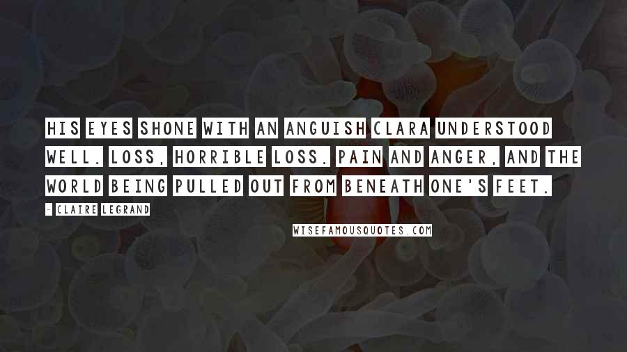 Claire Legrand quotes: His eyes shone with an anguish Clara understood well. Loss, horrible loss. Pain and anger, and the world being pulled out from beneath one's feet.