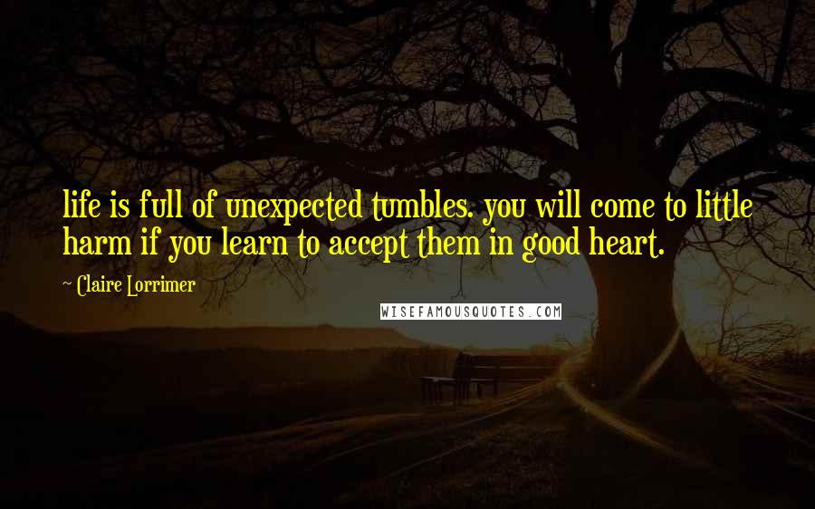 Claire Lorrimer quotes: life is full of unexpected tumbles. you will come to little harm if you learn to accept them in good heart.