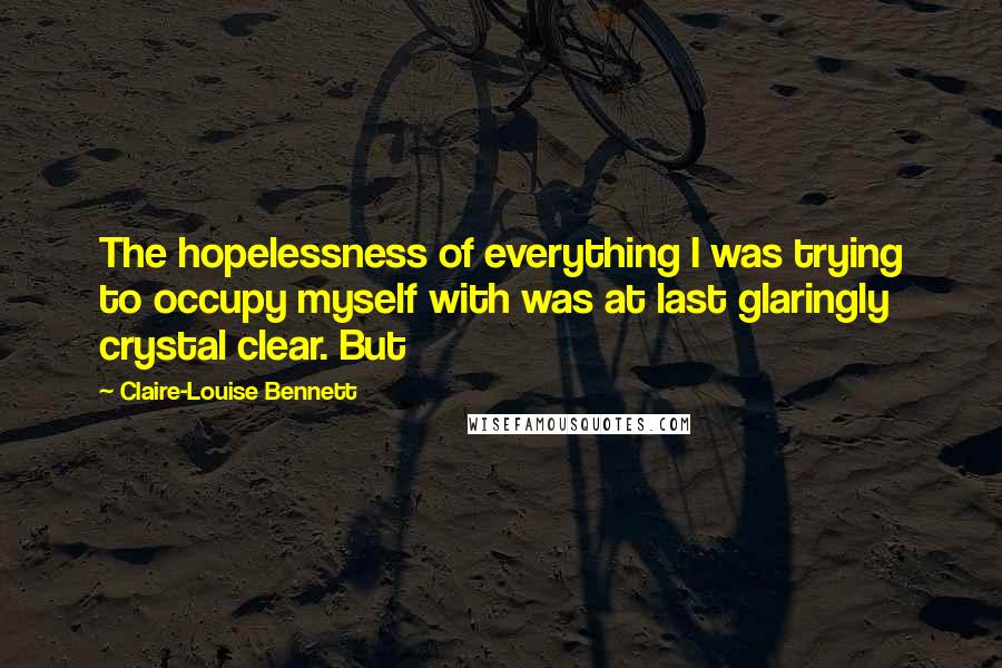 Claire-Louise Bennett quotes: The hopelessness of everything I was trying to occupy myself with was at last glaringly crystal clear. But