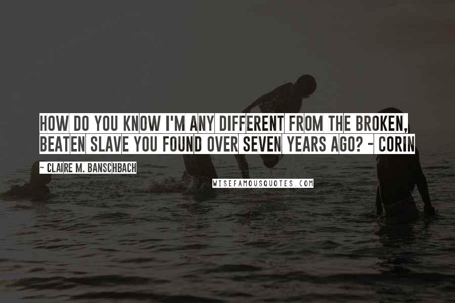 Claire M. Banschbach quotes: How do you know I'm any different from the broken, beaten slave you found over seven years ago? - Corin