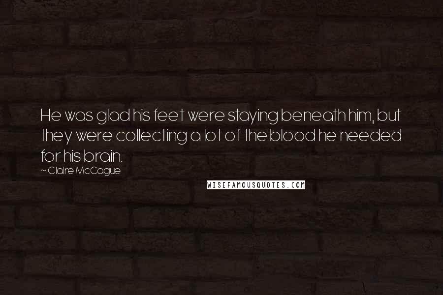 Claire McCague quotes: He was glad his feet were staying beneath him, but they were collecting a lot of the blood he needed for his brain. Claire McCague quotes: He was glad his feet were staying beneath him, but they were collecting a lot of the blood he needed for his brain.