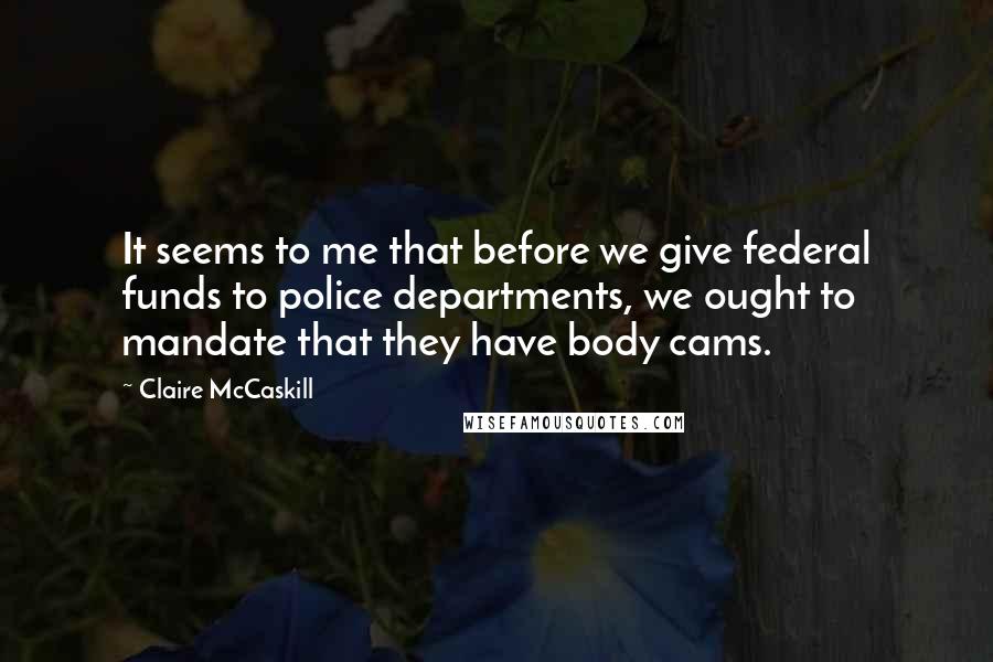 Claire McCaskill quotes: It seems to me that before we give federal funds to police departments, we ought to mandate that they have body cams.