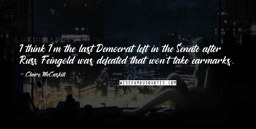 Claire McCaskill quotes: I think I'm the last Democrat left in the Senate after Russ Feingold was defeated that won't take earmarks.