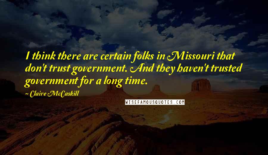 Claire McCaskill quotes: I think there are certain folks in Missouri that don't trust government. And they haven't trusted government for a long time.