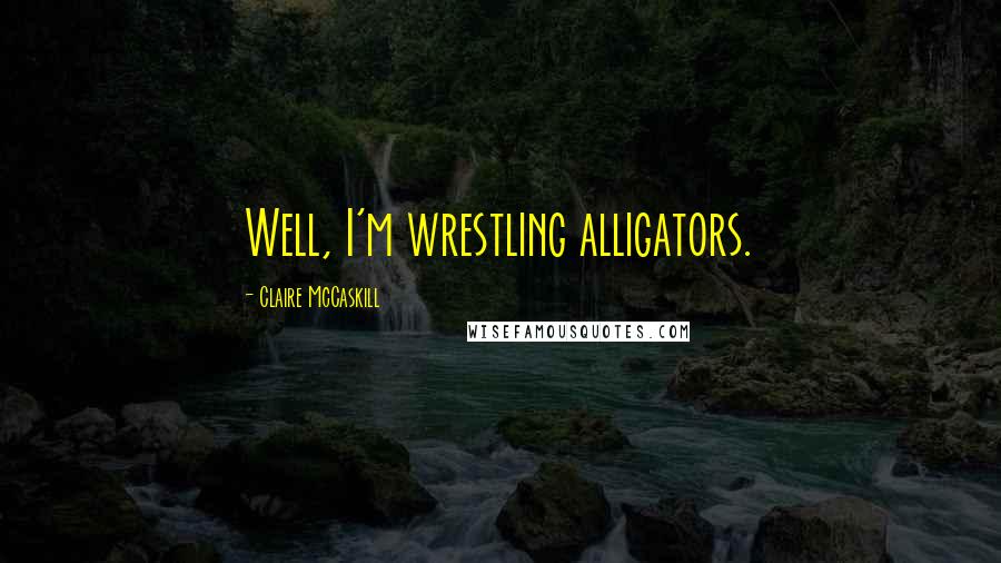 Claire McCaskill quotes: Well, I'm wrestling alligators.