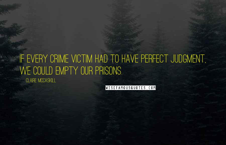 Claire McCaskill quotes: If every crime victim had to have perfect judgment, we could empty our prisons.
