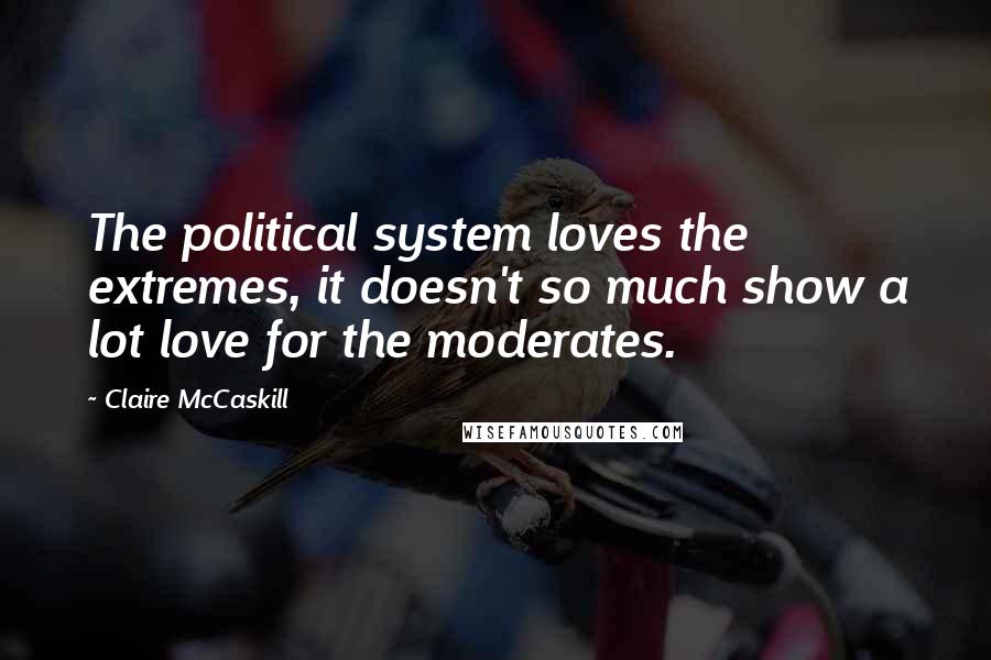 Claire McCaskill quotes: The political system loves the extremes, it doesn't so much show a lot love for the moderates.