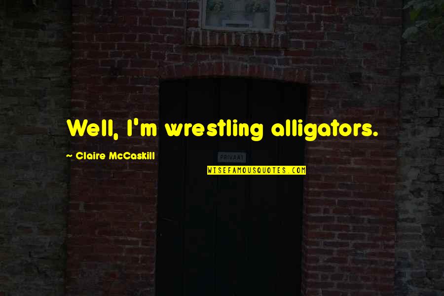 Claire Mccaskill Quotes By Claire McCaskill: Well, I'm wrestling alligators. Claire Mccaskill Quotes By Claire McCaskill: Well, I'm wrestling alligators.