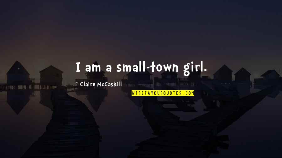 Claire Mccaskill Quotes By Claire McCaskill: I am a small-town girl. Claire Mccaskill Quotes By Claire McCaskill: I am a small-town girl.