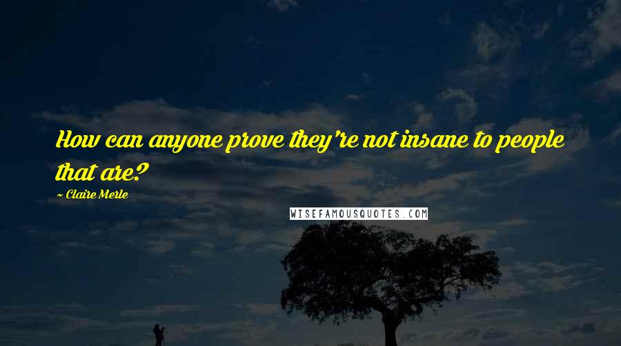 Claire Merle quotes: How can anyone prove they're not insane to people that are?