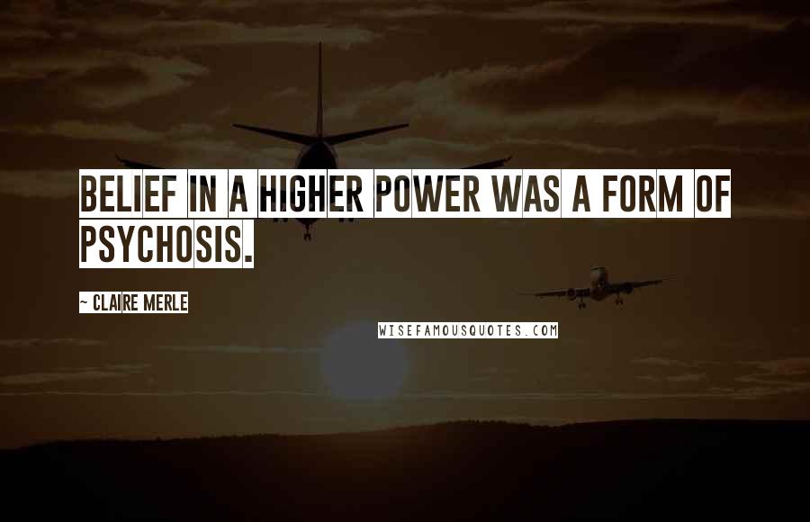 Claire Merle quotes: Belief in a higher power was a form of psychosis. Claire Merle quotes: Belief in a higher power was a form of psychosis.