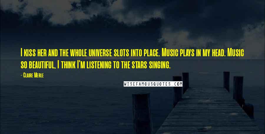 Claire Merle quotes: I kiss her and the whole universe slots into place. Music plays in my head. Music so beautiful, I think I'm listening to the stars singing.