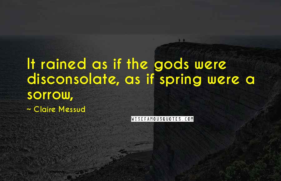 Claire Messud quotes: It rained as if the gods were disconsolate, as if spring were a sorrow,