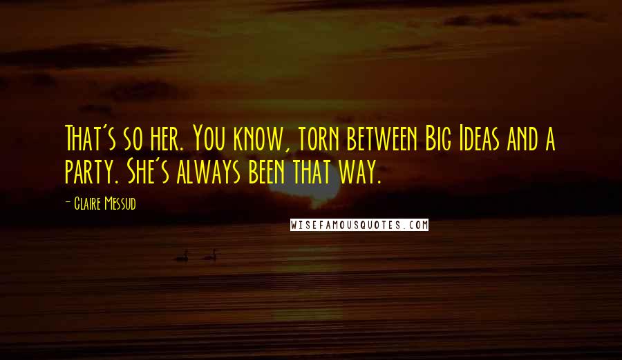 Claire Messud quotes: That's so her. You know, torn between Big Ideas and a party. She's always been that way.