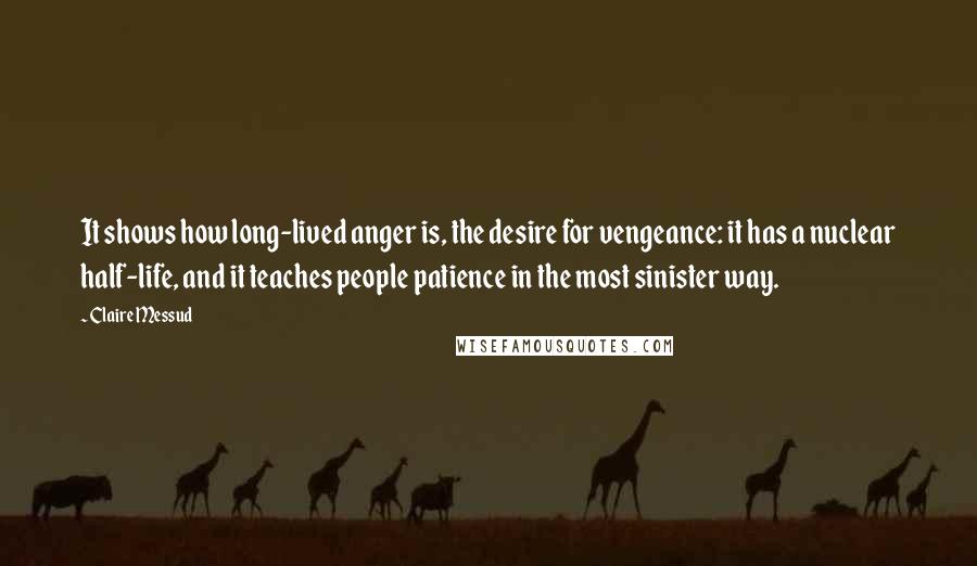 Claire Messud quotes: It shows how long-lived anger is, the desire for vengeance: it has a nuclear half-life, and it teaches people patience in the most sinister way. Claire Messud quotes: It shows how long-lived anger is, the desire for vengeance: it has a nuclear half-life, and it teaches people patience in the most sinister way.