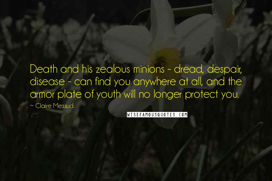 Claire Messud quotes: Death and his zealous minions - dread, despair, disease - can find you anywhere at all, and the armor plate of youth will no longer protect you. Claire Messud quotes: Death and his zealous minions - dread, despair, disease - can find you anywhere at all, and the armor plate of youth will no longer protect you.