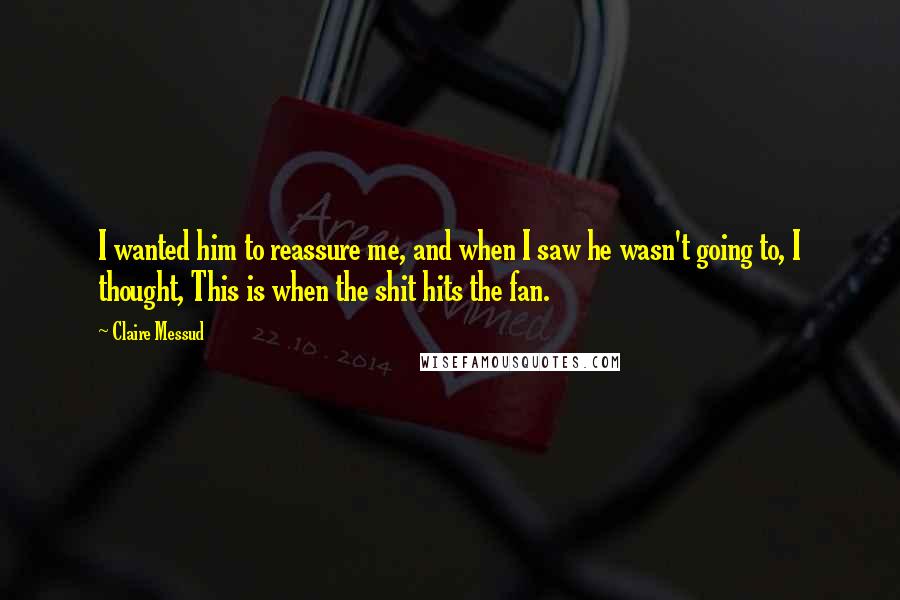 Claire Messud quotes: I wanted him to reassure me, and when I saw he wasn't going to, I thought, This is when the shit hits the fan. Claire Messud quotes: I wanted him to reassure me, and when I saw he wasn't going to, I thought, This is when the shit hits the fan.