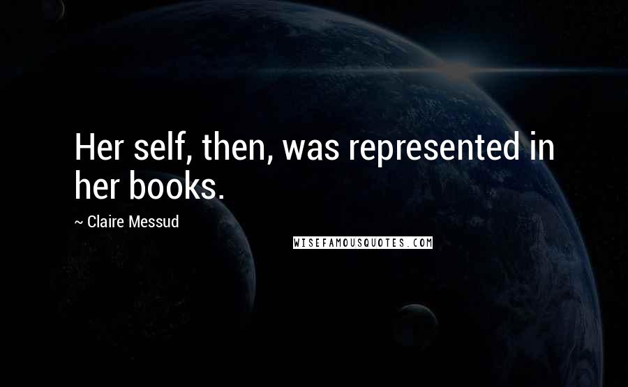 Claire Messud quotes: Her self, then, was represented in her books.