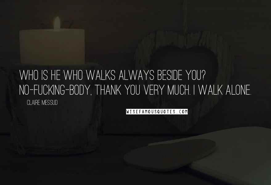 Claire Messud quotes: Who is he who walks always beside you? No-fucking-body, thank you very much. I walk alone.