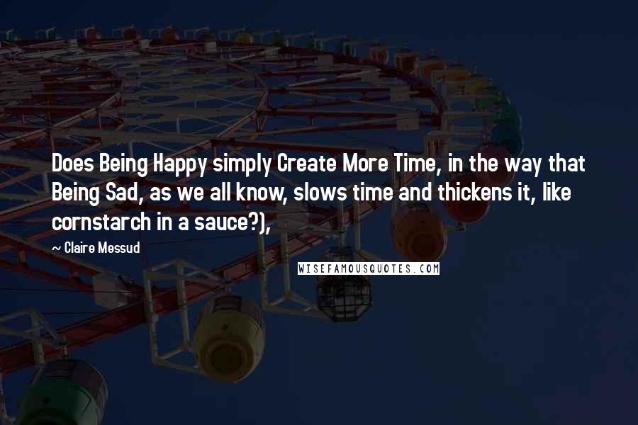 Claire Messud quotes: Does Being Happy simply Create More Time, in the way that Being Sad, as we all know, slows time and thickens it, like cornstarch in a sauce?), Claire Messud quotes: Does Being Happy simply Create More Time, in the way that Being Sad, as we all know, slows time and thickens it, like cornstarch in a sauce?),