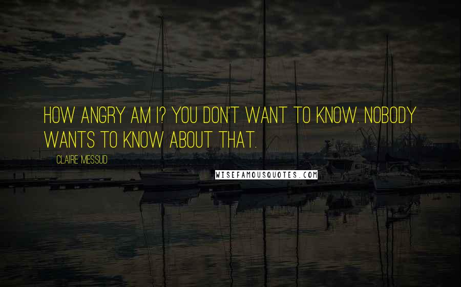 Claire Messud quotes: How angry am I? You don't want to know. Nobody wants to know about that.