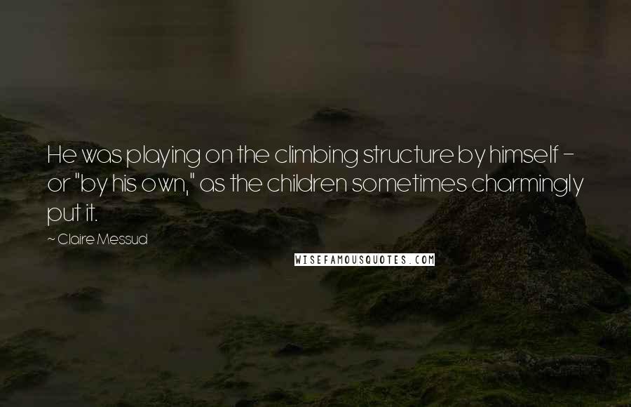 Claire Messud quotes: He was playing on the climbing structure by himself - or "by his own," as the children sometimes charmingly put it.