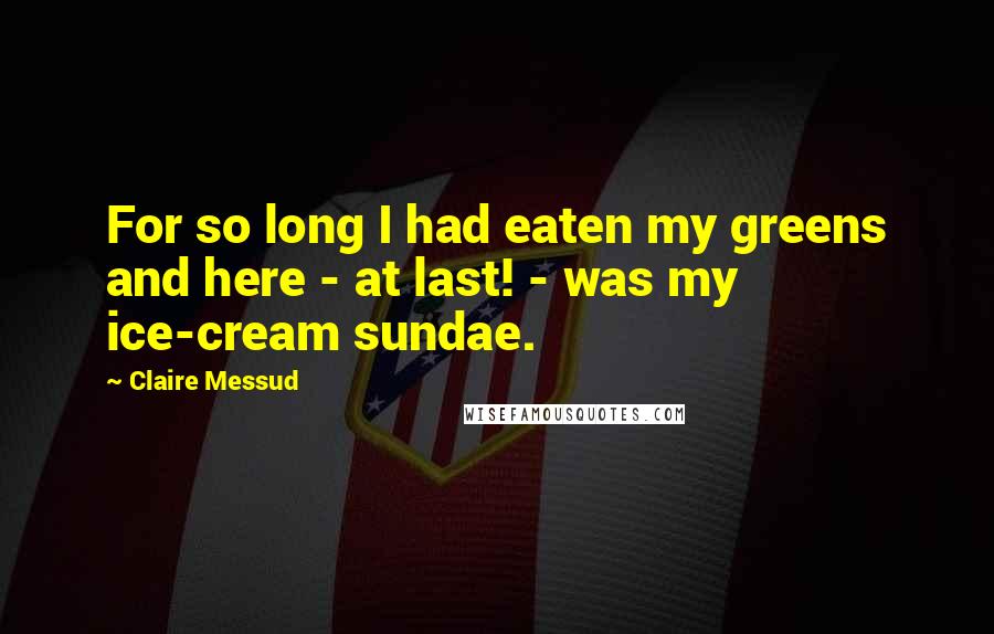 Claire Messud quotes: For so long I had eaten my greens and here - at last! - was my ice-cream sundae.