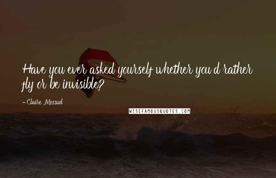 Claire Messud quotes: Have you ever asked yourself whether you'd rather fly or be invisible?