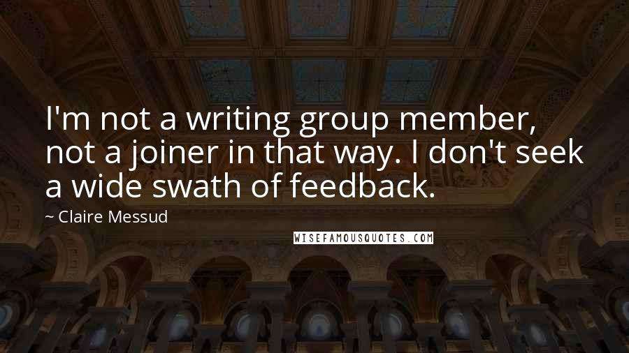 Claire Messud quotes: I'm not a writing group member, not a joiner in that way. I don't seek a wide swath of feedback.