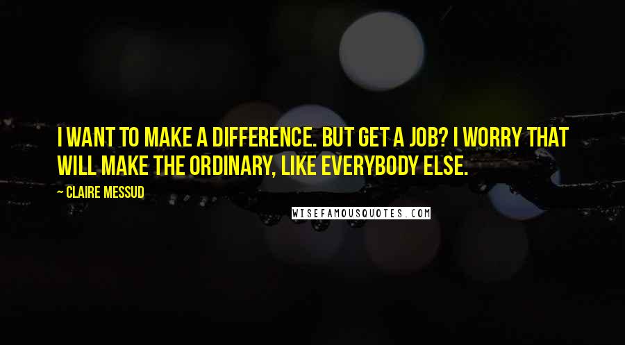 Claire Messud quotes: I want to make a difference. But get a job? I worry that will make the ordinary, like everybody else. Claire Messud quotes: I want to make a difference. But get a job? I worry that will make the ordinary, like everybody else.