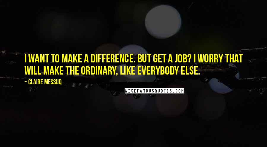 Claire Messud quotes: I want to make a difference. But get a job? I worry that will make the ordinary, like everybody else.