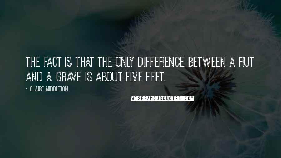 Claire Middleton quotes: the fact is that the only difference between a rut and a grave is about five feet.