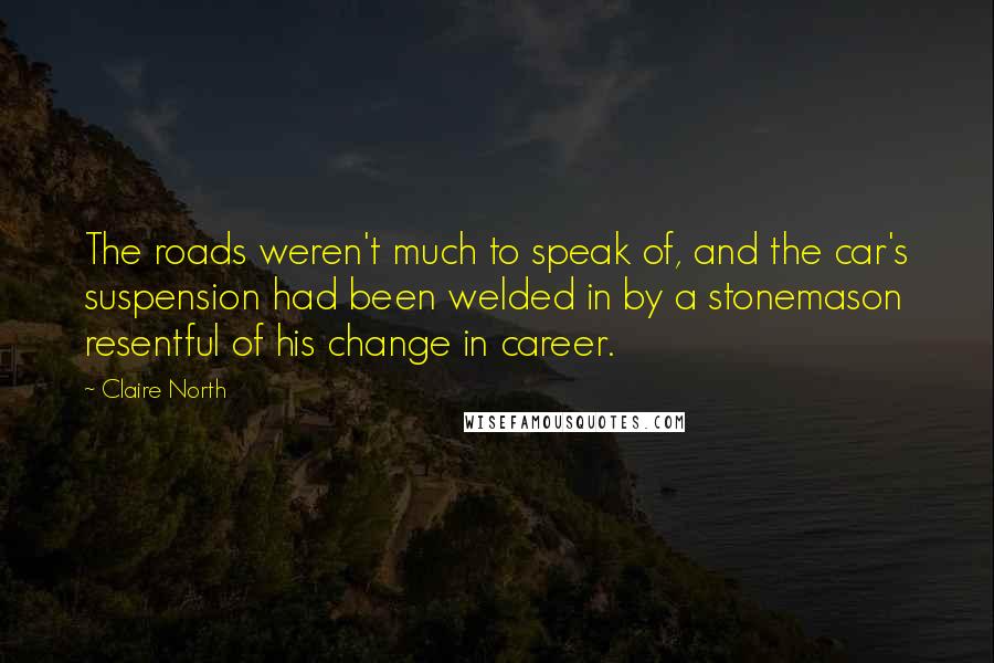 Claire North quotes: The roads weren't much to speak of, and the car's suspension had been welded in by a stonemason resentful of his change in career.