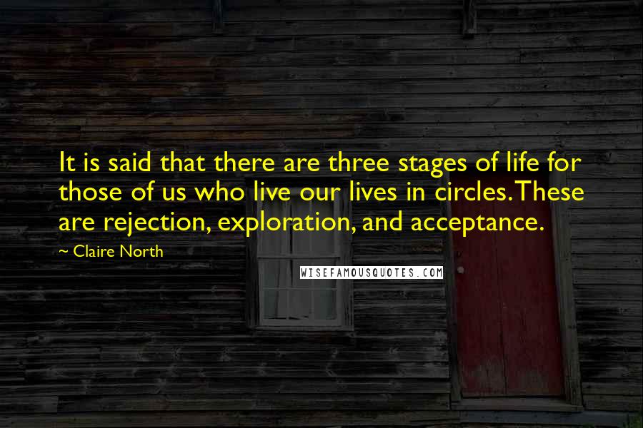 Claire North quotes: It is said that there are three stages of life for those of us who live our lives in circles. These are rejection, exploration, and acceptance.