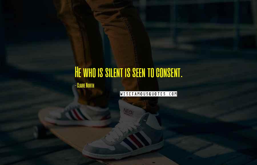 Claire North quotes: He who is silent is seen to consent.