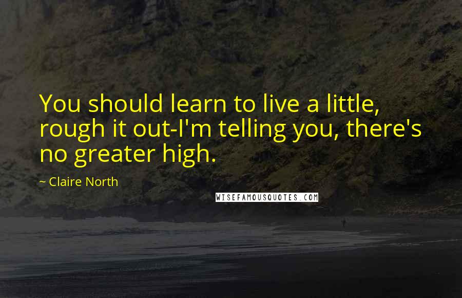 Claire North quotes: You should learn to live a little, rough it out-I'm telling you, there's no greater high.