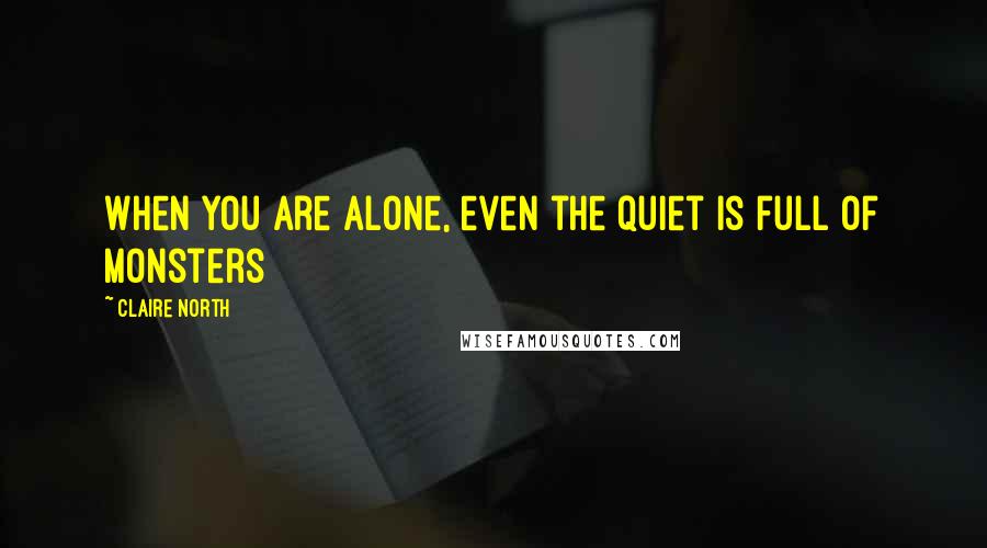 Claire North quotes: When you are alone, even the quiet is full of monsters