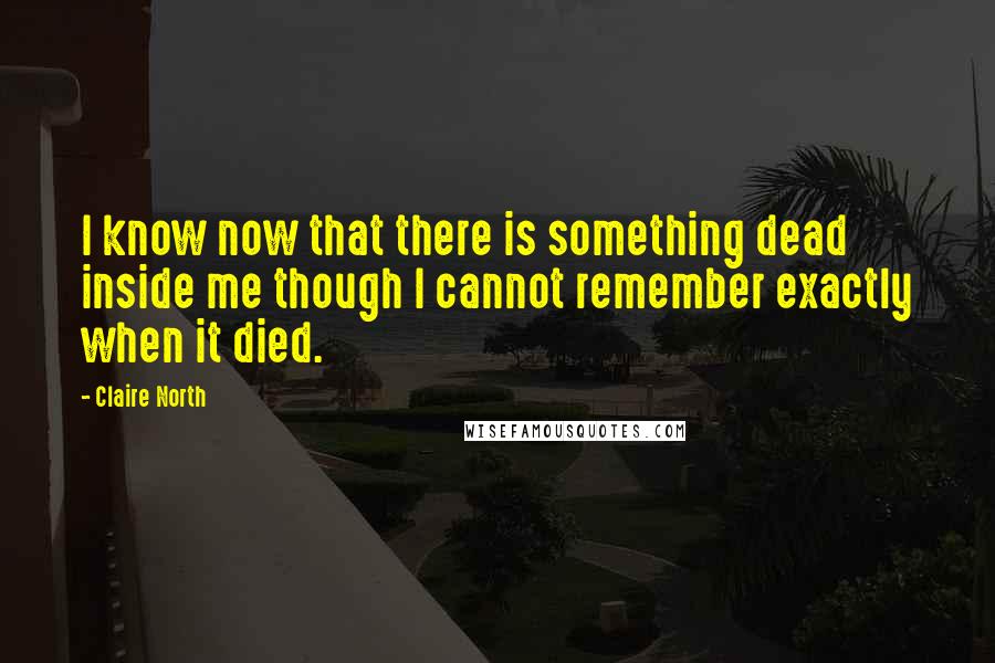 Claire North quotes: I know now that there is something dead inside me though I cannot remember exactly when it died.
