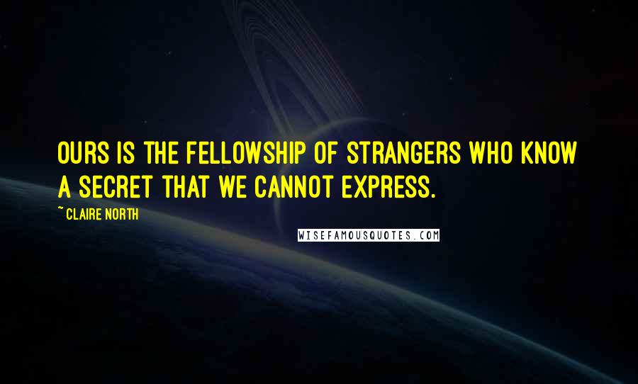 Claire North quotes: Ours is the fellowship of strangers who know a secret that we cannot express.