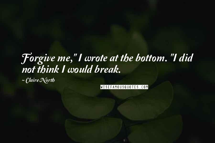 Claire North quotes: Forgive me," I wrote at the bottom. "I did not think I would break.