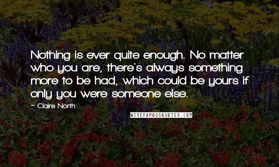 Claire North quotes: Nothing is ever quite enough. No matter who you are, there's always something more to be had, which could be yours if only you were someone else.