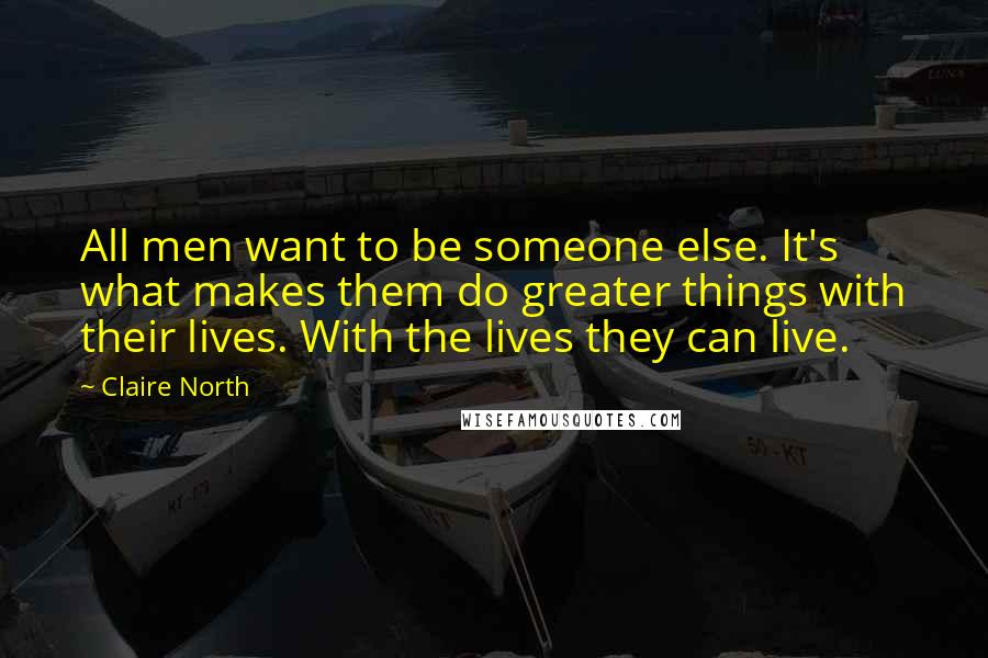 Claire North quotes: All men want to be someone else. It's what makes them do greater things with their lives. With the lives they can live.